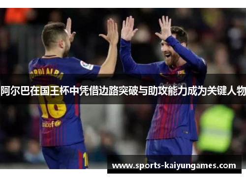 阿尔巴在国王杯中凭借边路突破与助攻能力成为关键人物