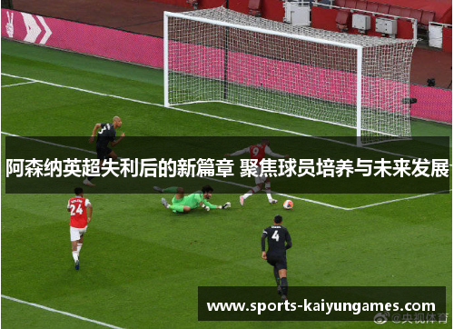 阿森纳英超失利后的新篇章 聚焦球员培养与未来发展
