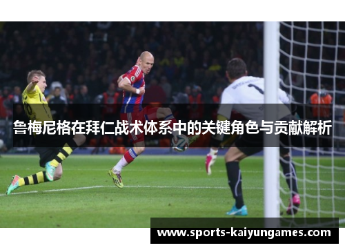 鲁梅尼格在拜仁战术体系中的关键角色与贡献解析